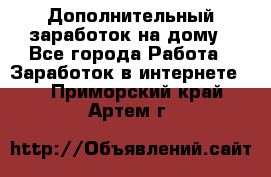 Дополнительный заработок на дому - Все города Работа » Заработок в интернете   . Приморский край,Артем г.